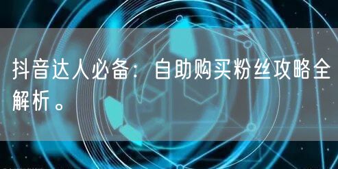 抖音达人必备:自助购买粉丝攻略全解析。