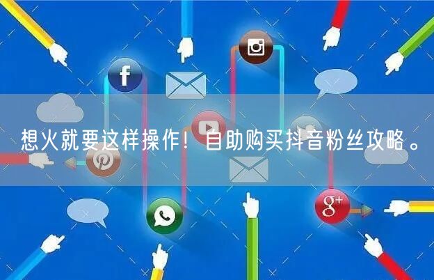 想火就要这样操作！自助购买抖音粉丝攻略。