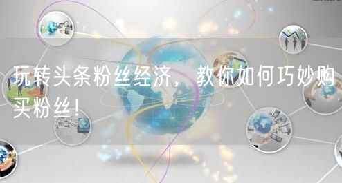 玩转头条粉丝经济,教你如何巧妙购买粉丝!