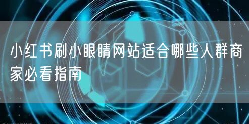 小红书刷小眼睛网站适合哪些人群商家必看指南