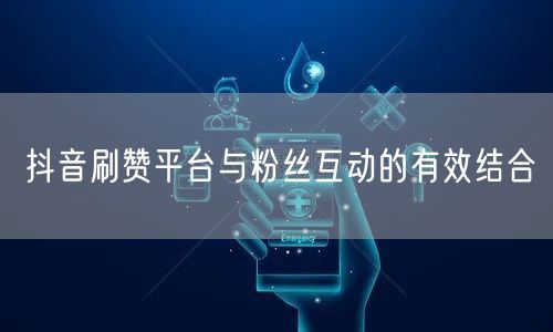 抖音刷赞平台与粉丝互动的有效结合