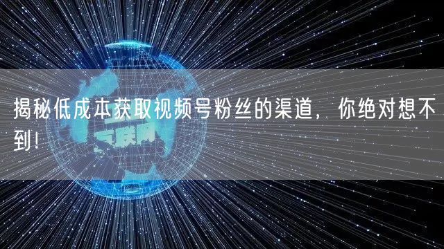 揭秘低成本获取视频号粉丝的渠道,你绝对想不到!