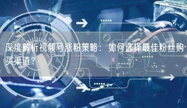 深度解析视频号涨粉策略:如何选择最佳粉丝购买渠道?