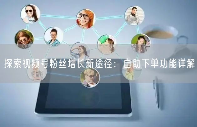 探索视频号粉丝增长新途径：自助下单功能详解