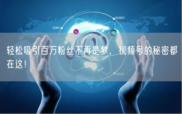 轻松吸引百万粉丝不再是梦,视频号的秘密都在这!