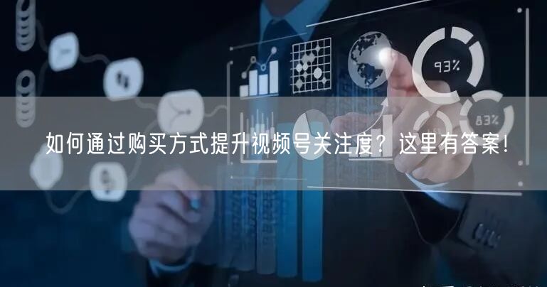 如何通过购买方式提升视频号关注度?这里有答案!