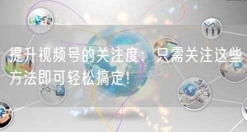 提升视频号的关注度:只需关注这些方法即可轻松搞定!