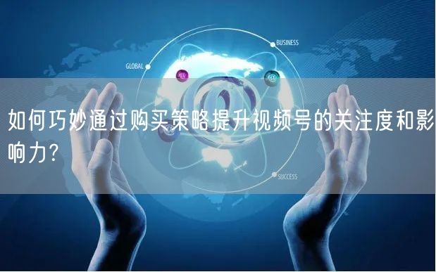 如何巧妙通过购买策略提升视频号的关注度和影响力?