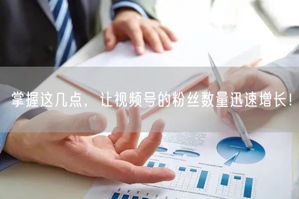 掌握这几点,让视频号的粉丝数量迅速增长!