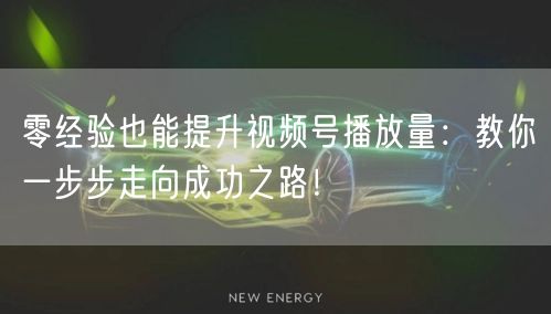 零经验也能提升视频号播放量:教你一步步走向成功之路!