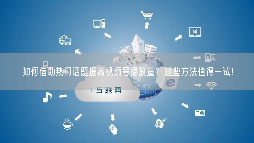 如何借助热门话题提高视频号播放量?这些方法值得一试!
