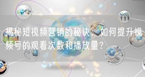 揭秘短视频营销的秘诀:如何提升视频号的观看次数和播放量?