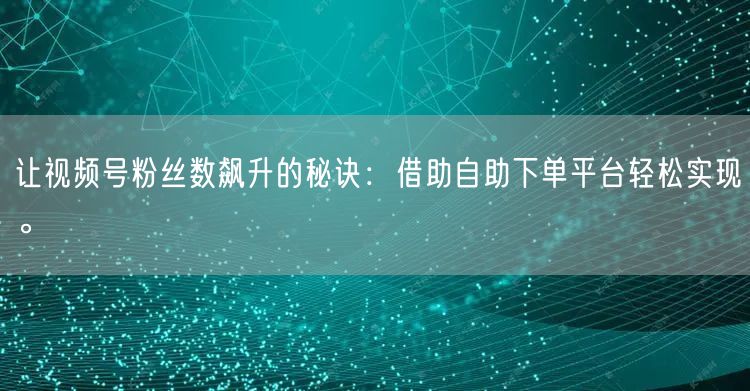 让视频号粉丝数飙升的秘诀:借助自助下单平台轻松实现。