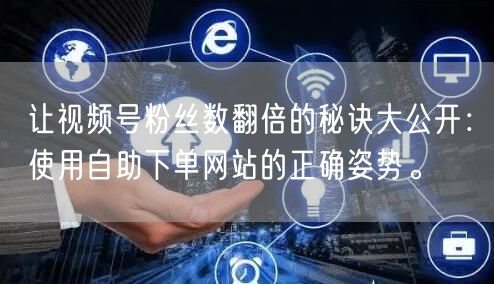 让视频号粉丝数翻倍的秘诀大公开：使用自助下单网站的正确姿势。
