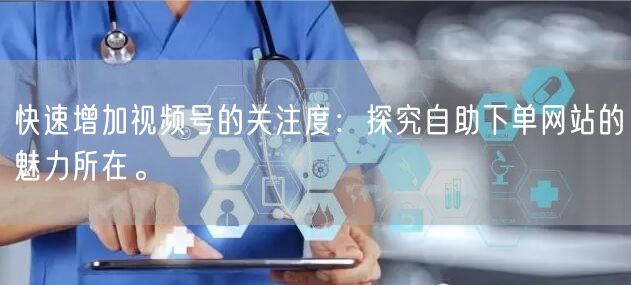 快速增加视频号的关注度：探究自助下单网站的魅力所在。