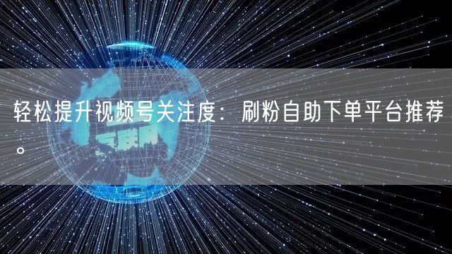 轻松提升视频号关注度:刷粉自助下单平台推荐。