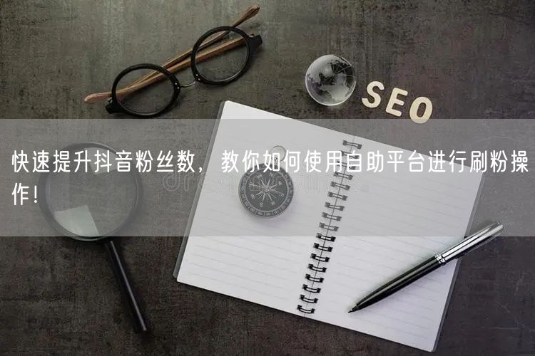快速提升抖音粉丝数,教你如何使用自助平台进行刷粉操作!