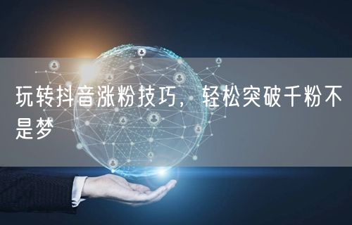 玩转抖音涨粉技巧,轻松突破千粉不是梦