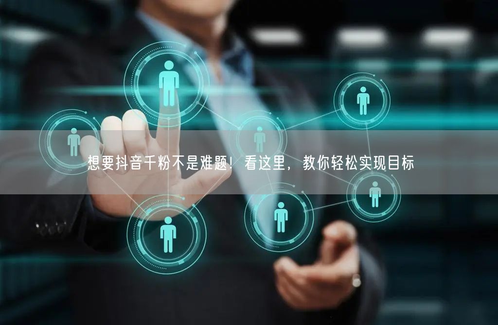 想要抖音千粉不是难题!看这里,教你轻松实现目标