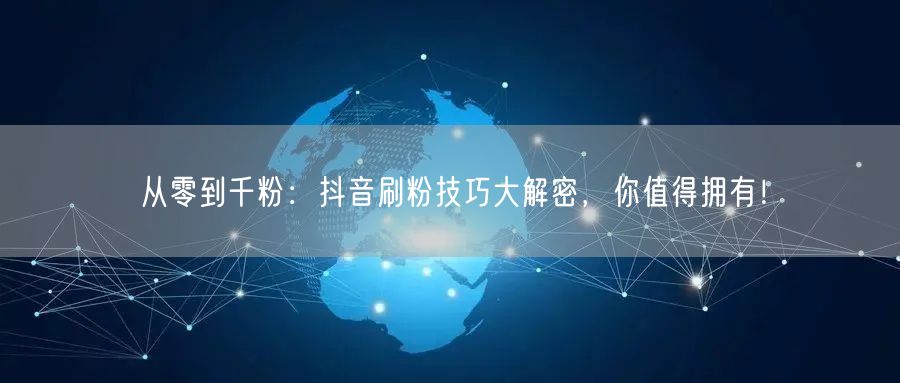 从零到千粉:抖音刷粉技巧大解密,你值得拥有!