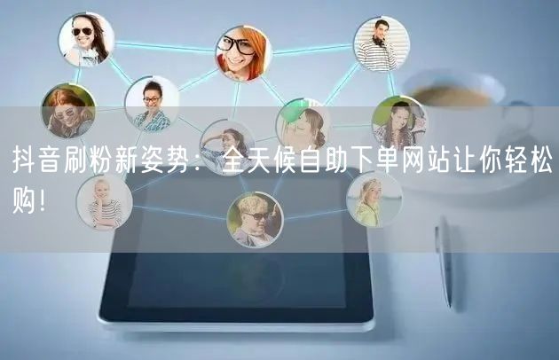 抖音刷粉新姿势:全天候自助下单网站让你轻松购!