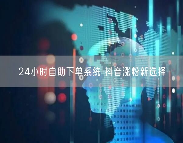 24小时自助下单系统 抖音涨粉新选择