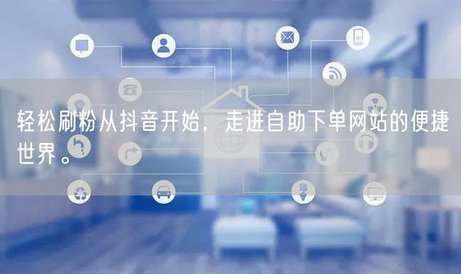 轻松刷粉从抖音开始,走进自助下单网站的便捷世界。