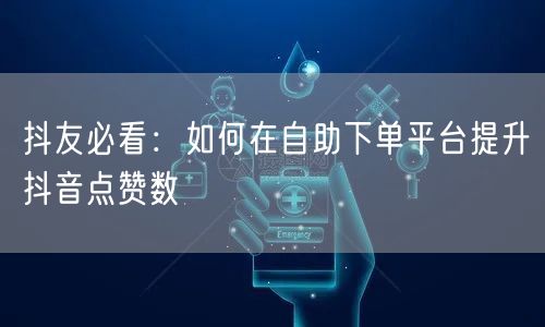 抖友必看：如何在自助下单平台提升抖音点赞数