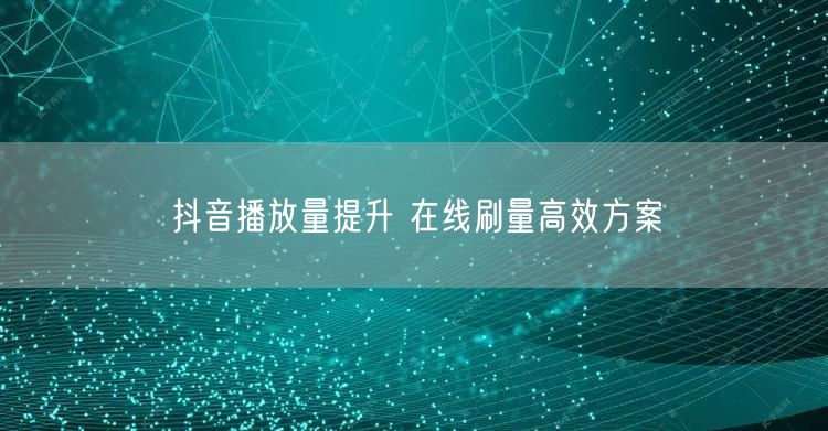 抖音播放量提升 在线刷量高效方案