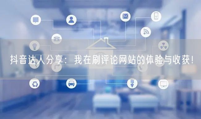 抖音达人分享:我在刷评论网站的体验与收获!