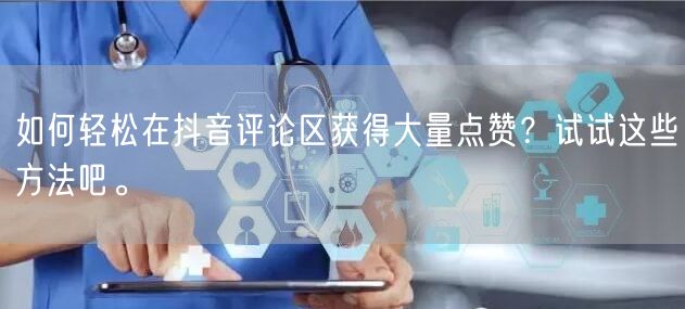 如何轻松在抖音评论区获得大量点赞?试试这些方法吧。