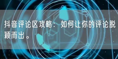 抖音评论区攻略:如何让你的评论脱颖而出。