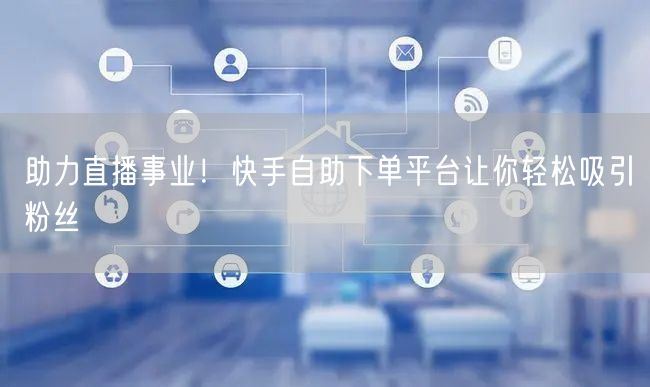 助力直播事业!快手自助下单平台让你轻松吸引粉丝