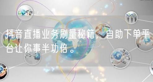 抖音直播业务刷量秘籍，自助下单平台让你事半功倍。