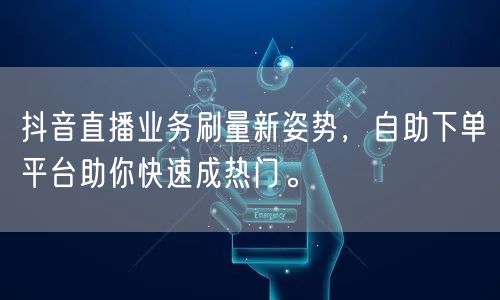 抖音直播业务刷量新姿势,自助下单平台助你快速成热门。