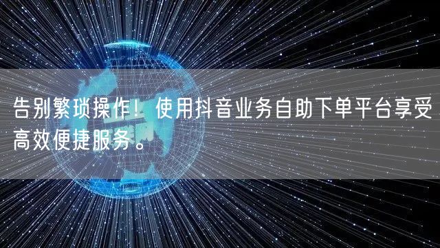 告别繁琐操作!使用抖音业务自助下单平台享受高效便捷服务。