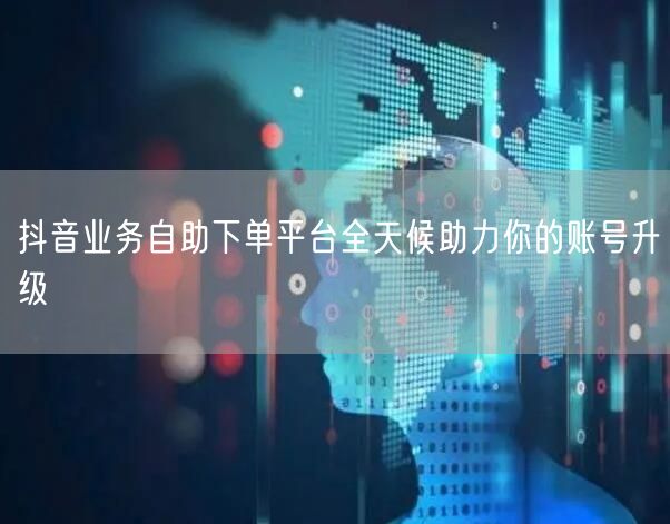 抖音业务自助下单平台全天候助力你的账号升级
