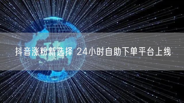抖音涨粉新选择 24小时自助下单平台上线