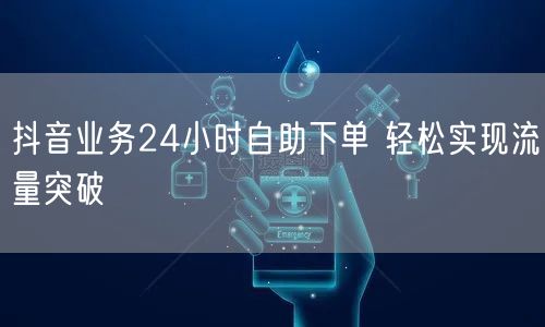 抖音业务24小时自助下单 轻松实现流量突破