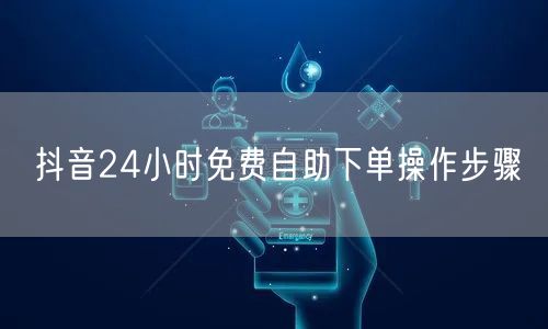 抖音24小时免费自助下单操作步骤
