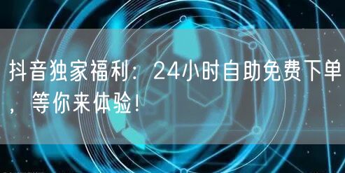 抖音独家福利:24小时自助免费下单,等你来体验!