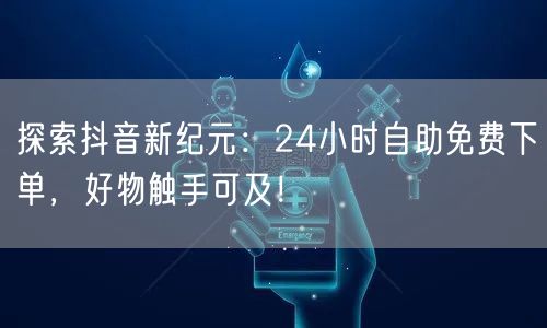 探索抖音新纪元:24小时自助免费下单,好物触手可及!
