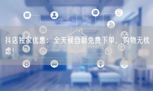 抖店独家优惠:全天候自助免费下单,购物无忧虑!