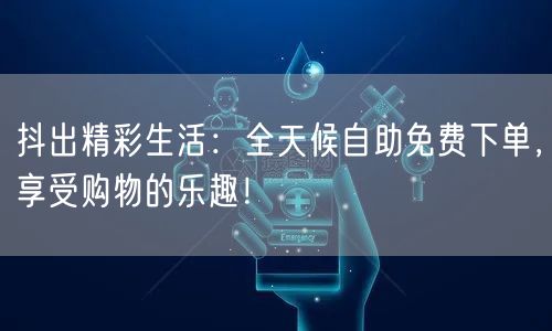 抖出精彩生活:全天候自助免费下单,享受购物的乐趣!