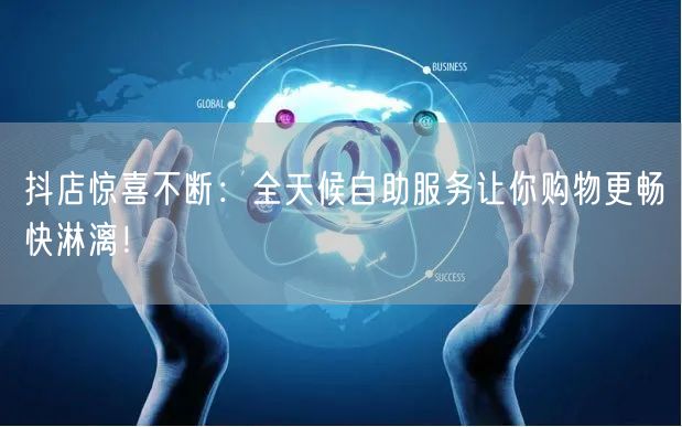 抖店惊喜不断：全天候自助服务让你购物更畅快淋漓！