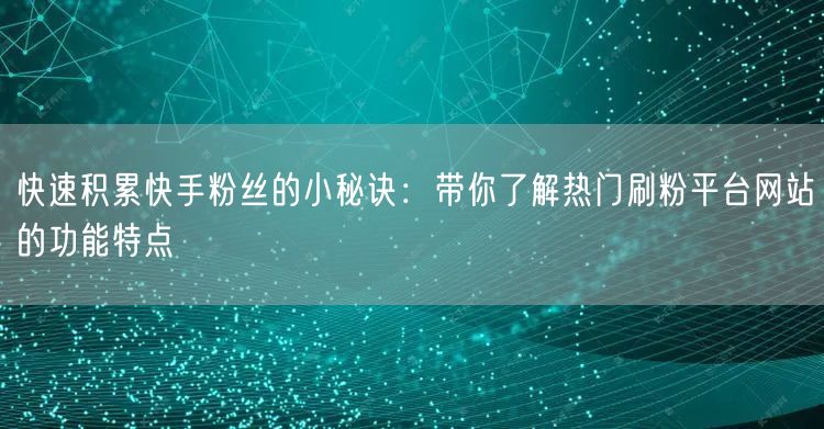 快速积累快手粉丝的小秘诀:带你了解热门刷粉平台网站的功能特点