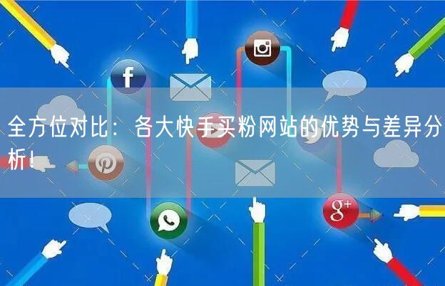 全方位对比:各大快手买粉网站的优势与差异分析!