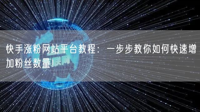 快手涨粉网站平台教程：一步步教你如何快速增加粉丝数量！
