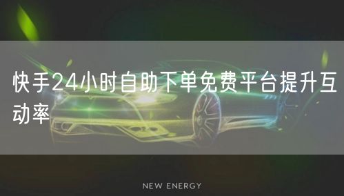 快手24小时自助下单免费平台提升互动率