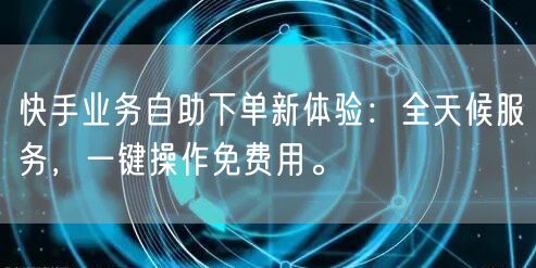 快手业务自助下单新体验:全天候服务,一键操作免费用。